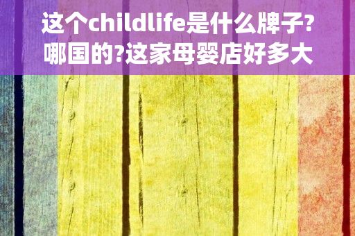 这个childlife是什么牌子?哪国的?这家母婴店好多大牌,估计也不差!_百 ...（童年时光益生菌有人吃过吗?怎么样?北京哪里有卖?）