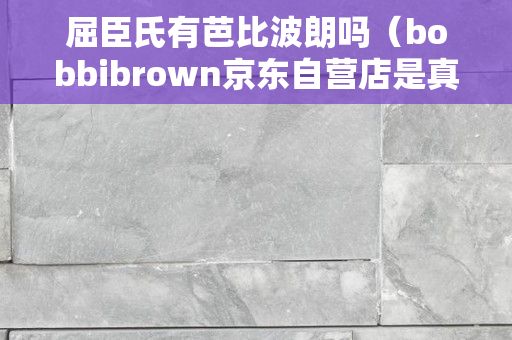 屈臣氏有芭比波朗吗（bobbibrown京东自营店是真的吗）