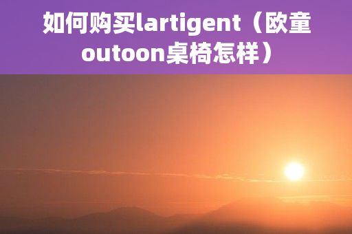 如何购买lartigent（欧童outoon桌椅怎样）