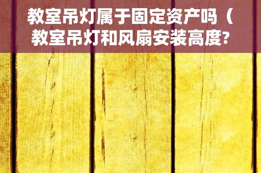 教室吊灯属于固定资产吗（教室吊灯和风扇安装高度?）