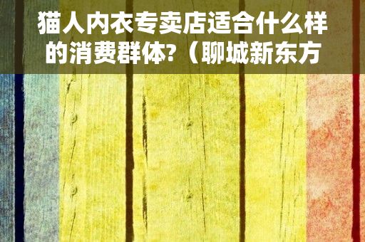 猫人内衣专卖店适合什么样的消费群体?（聊城新东方广场有天山羊绒,猫人经典专卖店吗?）