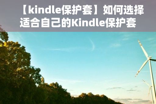 【kindle保护套】如何选择适合自己的Kindle保护套？ 