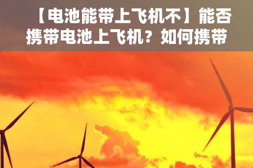 【电池能带上飞机不】能否携带电池上飞机？如何携带电池上飞机？ 