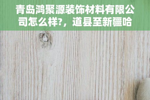 青岛鸿聚源装饰材料有限公司怎么样?，道县至新疆哈密有多少公里