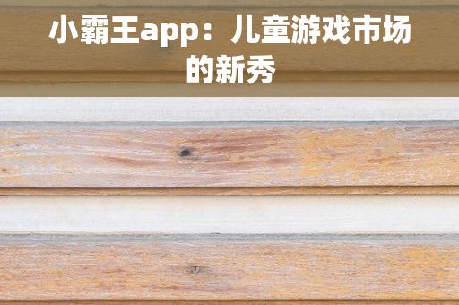 小霸王app：儿童游戏市场的新秀