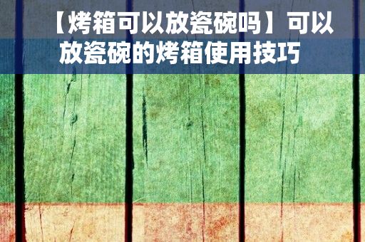 【烤箱可以放瓷碗吗】可以放瓷碗的烤箱使用技巧 