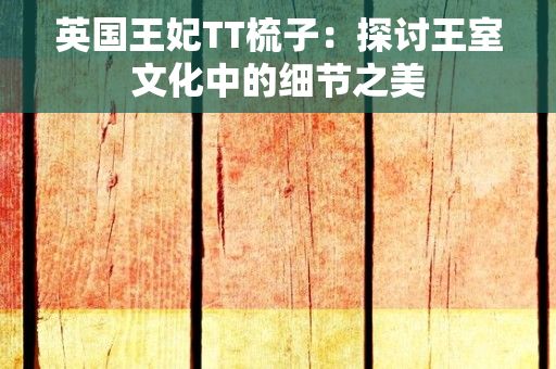 英国王妃TT梳子：探讨王室文化中的细节之美