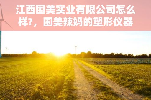 江西围美实业有限公司怎么样?，围美辣妈的塑形仪器在哪里买