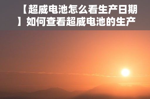 【超威电池怎么看生产日期】如何查看超威电池的生产日期？ 