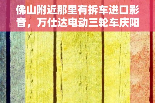 佛山附近那里有拆车进口影音，万仕达电动三轮车庆阳有专卖店没