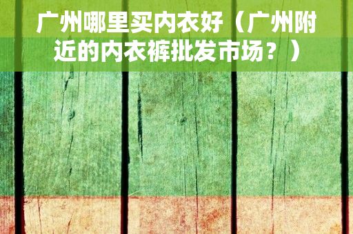 广州哪里买内衣好（广州附近的内衣裤批发市场？）