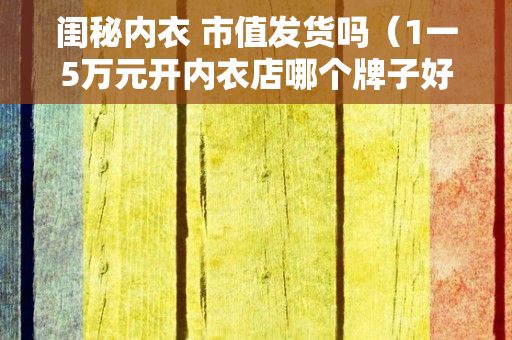 闺秘内衣 市值发货吗（1一5万元开内衣店哪个牌子好？）