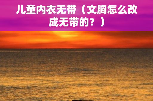 儿童内衣无带（文胸怎么改成无带的？）