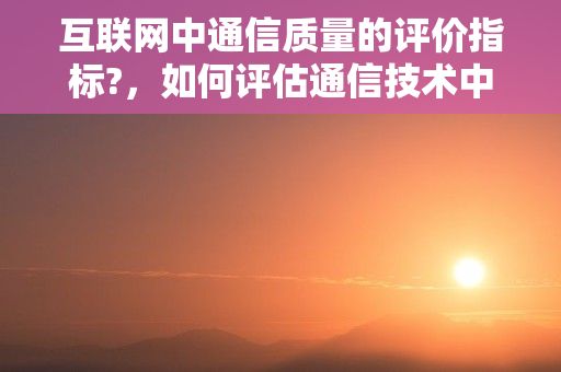 互联网中通信质量的评价指标?，如何评估通信技术中的质量