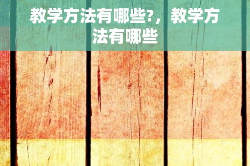 教学方法有哪些?，教学方法有哪些