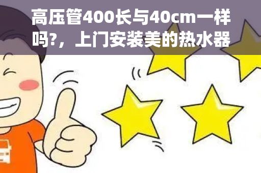 高压管400长与40cm一样吗?，上门安装美的热水器收费的价格&#xFFFD;1&#xFFFD;3