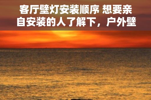 客厅壁灯安装顺序 想要亲自安装的人了解下，户外壁灯安装方法与注意事项介绍