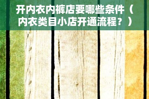 开内衣内裤店要哪些条件（内衣类目小店开通流程？）