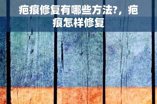 疤痕修复有哪些方法?，疤痕怎样修复