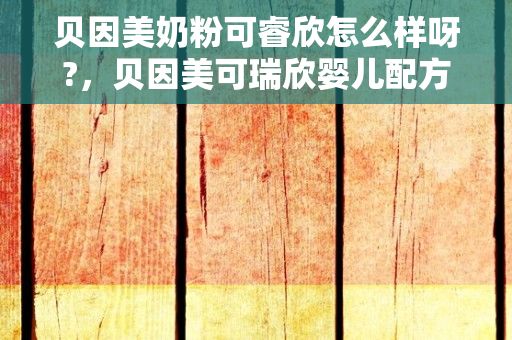 贝因美奶粉可睿欣怎么样呀?，贝因美可瑞欣婴儿配方奶粉怎么样?