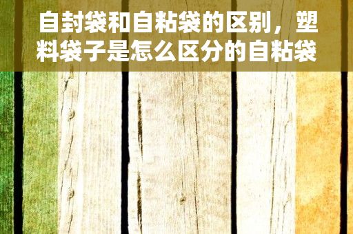 自封袋和自粘袋的区别，塑料袋子是怎么区分的自粘袋、5丝是什么意思?