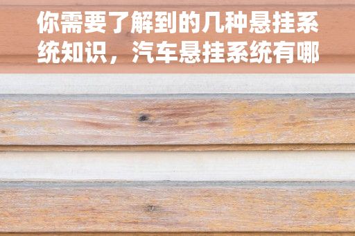 你需要了解到的几种悬挂系统知识，汽车悬挂系统有哪些?