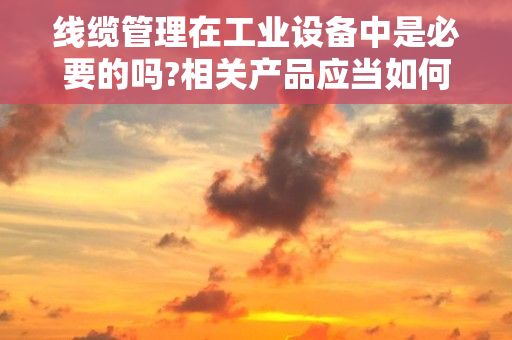 线缆管理在工业设备中是必要的吗?相关产品应当如何选择?，如何管理好机房里的线缆和服务器?