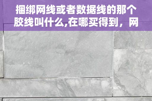 捆绑网线或者数据线的那个胶线叫什么,在哪买得到，网线整改用扎带可以吗