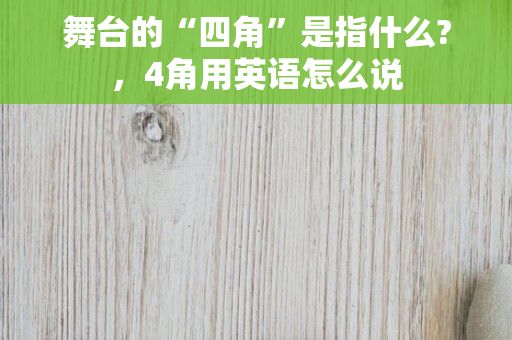 舞台的“四角”是指什么?，4角用英语怎么说