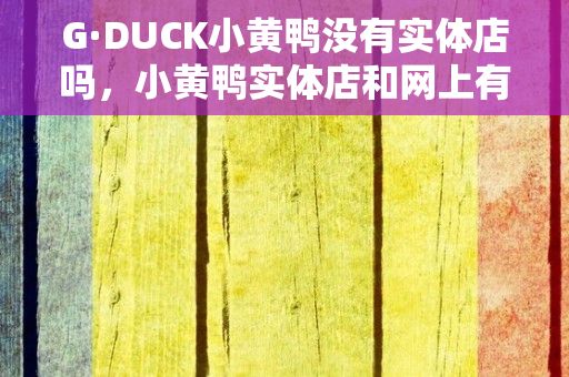 G·DUCK小黄鸭没有实体店吗，小黄鸭实体店和网上有什么区别