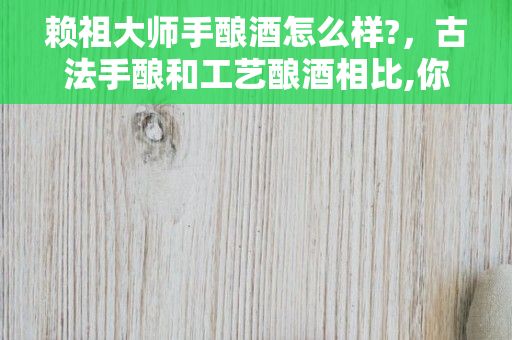 赖祖大师手酿酒怎么样?，古法手酿和工艺酿酒相比,你认为哪个更好喝?