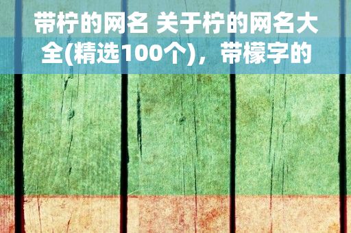 带柠的网名 关于柠的网名大全(精选100个)，带檬字的网名有哪些