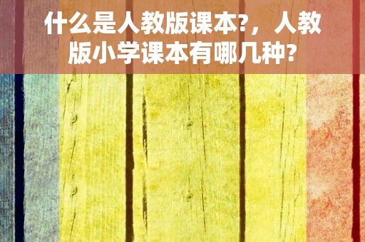 什么是人教版课本?，人教版小学课本有哪几种?