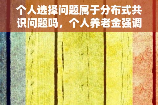 个人选择问题属于分布式共识问题吗，个人养老金强调“个人选择”,有必要吗?