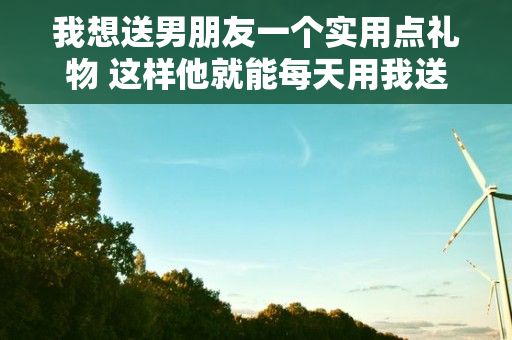 我想送男朋友一个实用点礼物 这样他就能每天用我送给他的东西了...，对于男人来说,征服女人最厉害的武器都有哪些?