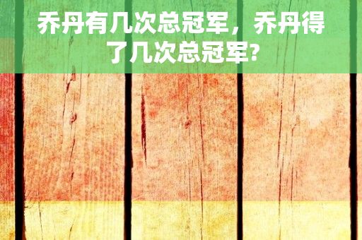 乔丹有几次总冠军，乔丹得了几次总冠军?