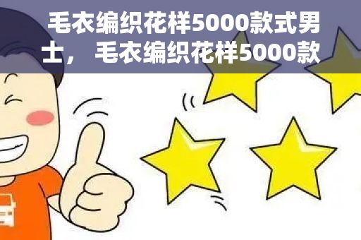  毛衣编织花样5000款式男士， 毛衣编织花样5000款式：打造独一无二的时尚风格