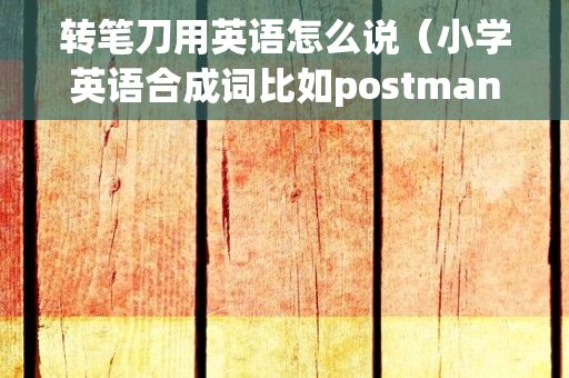 转笔刀用英语怎么说（小学英语合成词比如postman？）