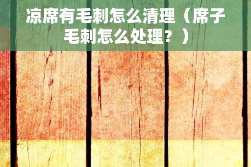 凉席有毛刺怎么清理（席子毛刺怎么处理？）