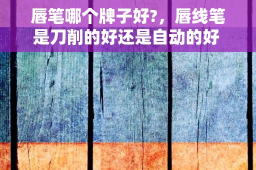 唇笔哪个牌子好?，唇线笔是刀削的好还是自动的好 唇线笔买哪种好