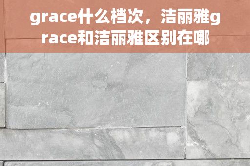 grace什么档次，洁丽雅grace和洁丽雅区别在哪