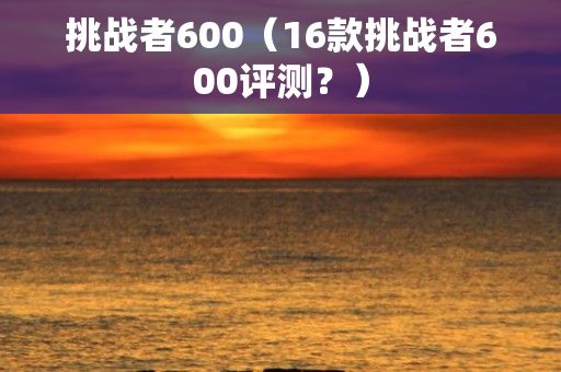 挑战者600（16款挑战者600评测？）