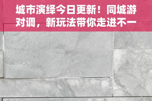 城市演绎今日更新！同城游对调，新玩法带你走进不一样的城市世界！