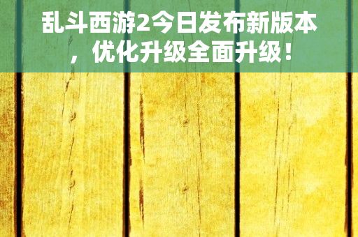 乱斗西游2今日发布新版本，优化升级全面升级！