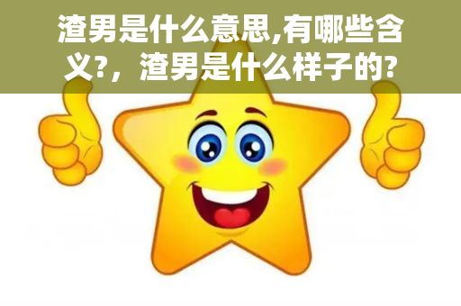 渣男是什么意思,有哪些含义?，渣男是什么样子的?