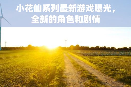 小花仙系列最新游戏曝光，全新的角色和剧情