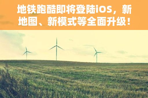 地铁跑酷即将登陆iOS，新地图、新模式等全面升级！