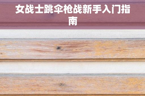 女战士跳伞枪战新手入门指南