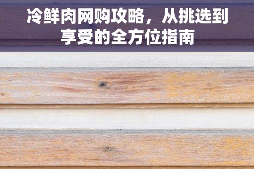 冷鲜肉网购攻略，从挑选到享受的全方位指南