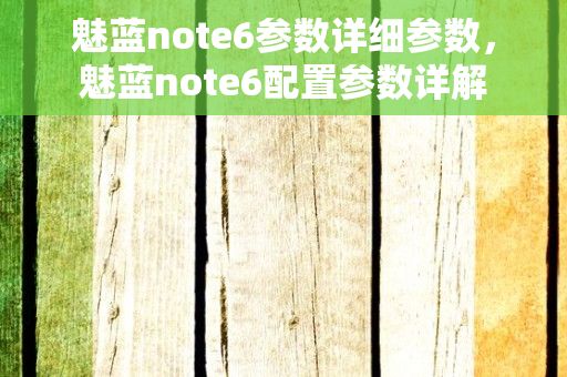 魅蓝note6参数详细参数，魅蓝note6配置参数详解